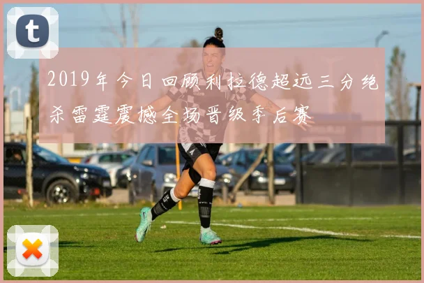 2019年今日回顾利拉德超远三分绝杀雷霆震撼全场晋级季后赛