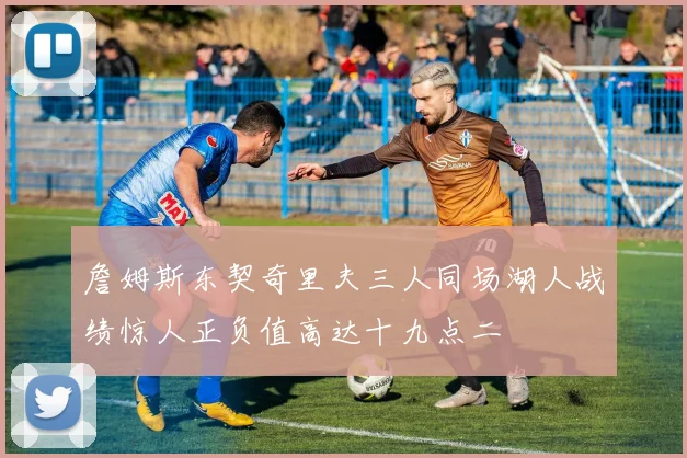 詹姆斯东契奇里夫三人同场湖人战绩惊人正负值高达十九点二