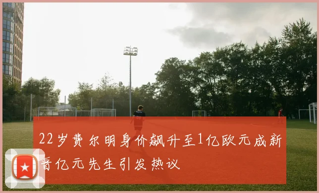 22岁费尔明身价飙升至1亿欧元成新晋亿元先生引发热议