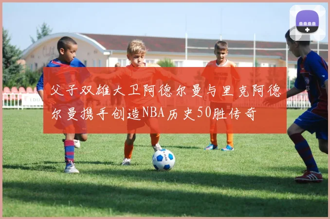 父子双雄大卫阿德尔曼与里克阿德尔曼携手创造NBA历史50胜传奇