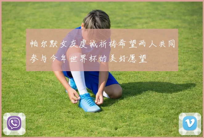 帕尔默女友虔诚祈祷希望两人共同参与今年世界杯的美好愿望