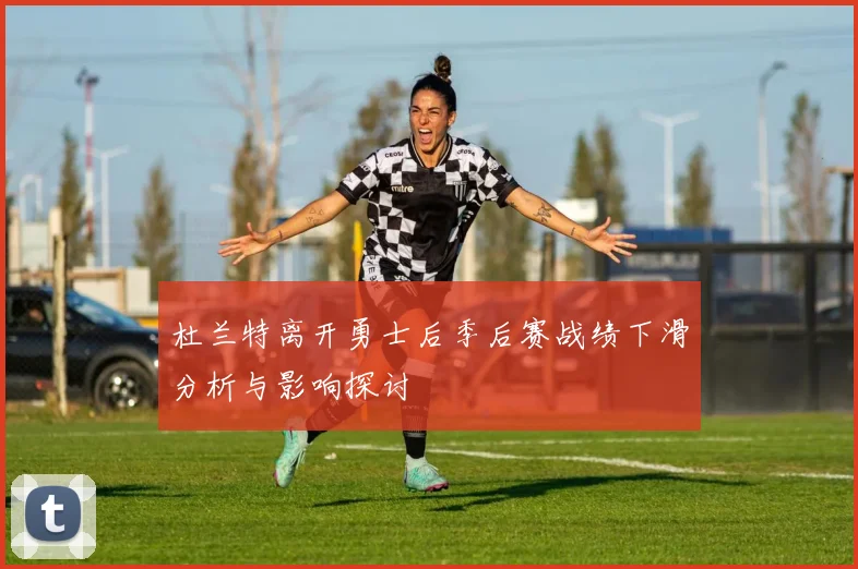 杜兰特离开勇士后季后赛战绩下滑分析与影响探讨