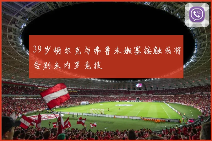 39岁胡尔克与弗鲁米嫩塞接触或将告别米内罗竞技