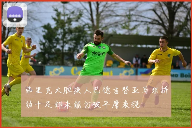 弗里克大胆换人巴德吉替亚马尔拼劲十足却未能打破平庸表现