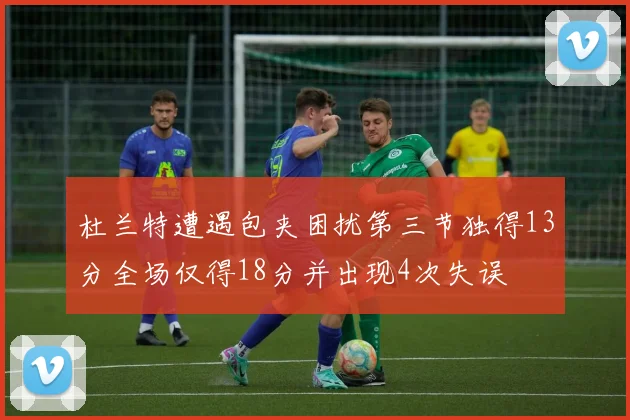 杜兰特遭遇包夹困扰第三节独得13分全场仅得18分并出现4次失误