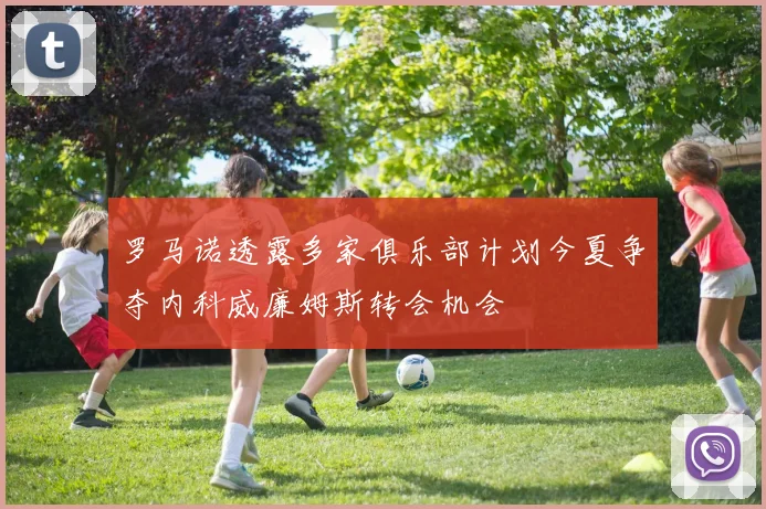 罗马诺透露多家俱乐部计划今夏争夺内科威廉姆斯转会机会