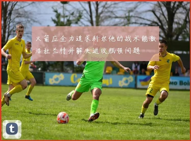 火箭应全力追求科尔他的战术能激活杜兰特并解决进攻瓶颈问题