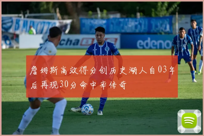 詹姆斯高效得分创历史湖人自03年后再现30分命中率传奇