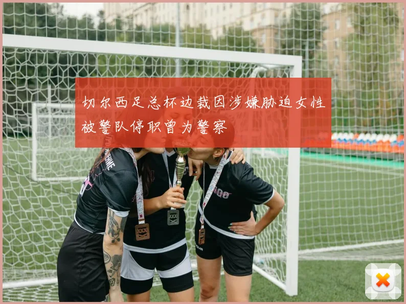 切尔西足总杯边裁因涉嫌胁迫女性被警队停职曾为警察